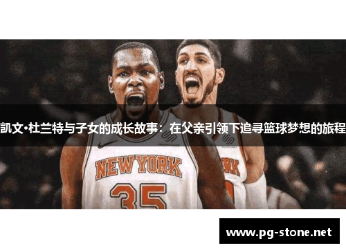 凯文·杜兰特与子女的成长故事：在父亲引领下追寻篮球梦想的旅程