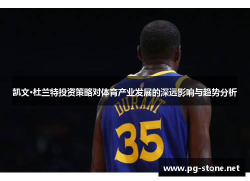 凯文·杜兰特投资策略对体育产业发展的深远影响与趋势分析