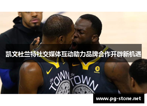 凯文杜兰特社交媒体互动助力品牌合作开辟新机遇