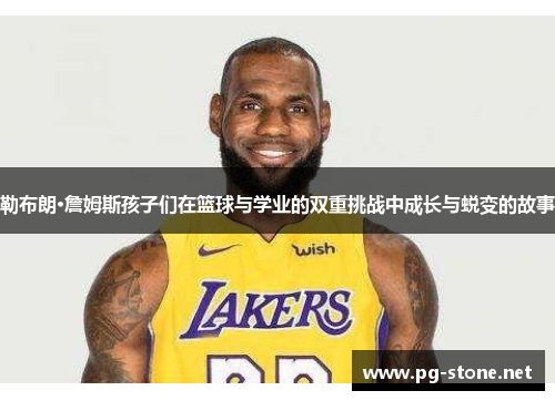 勒布朗·詹姆斯孩子们在篮球与学业的双重挑战中成长与蜕变的故事