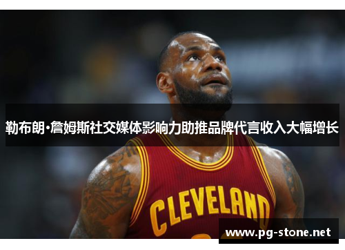 勒布朗·詹姆斯社交媒体影响力助推品牌代言收入大幅增长