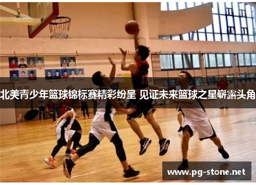 北美青少年篮球锦标赛精彩纷呈 见证未来篮球之星崭露头角