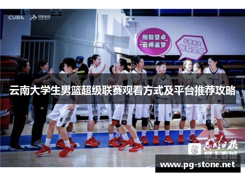 云南大学生男篮超级联赛观看方式及平台推荐攻略