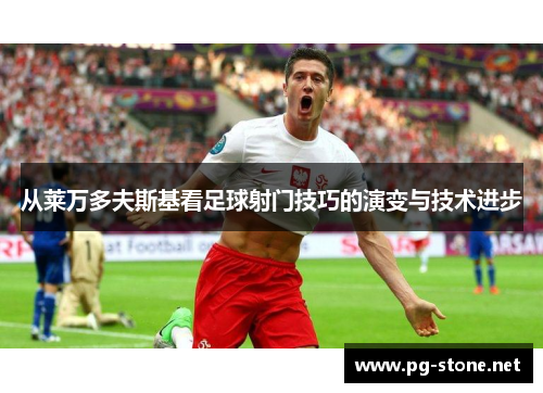 从莱万多夫斯基看足球射门技巧的演变与技术进步