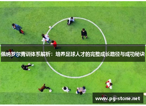 佩纳罗尔青训体系解析：培养足球人才的完整成长路径与成功秘诀