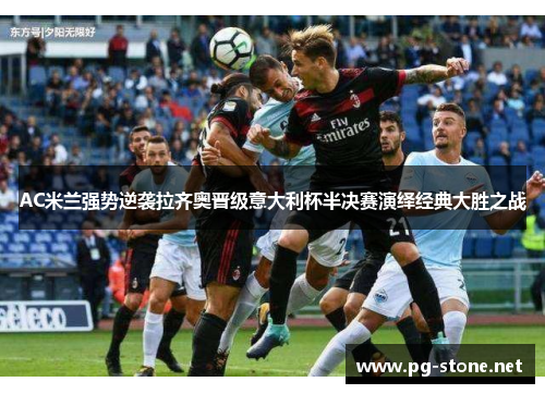 AC米兰强势逆袭拉齐奥晋级意大利杯半决赛演绎经典大胜之战