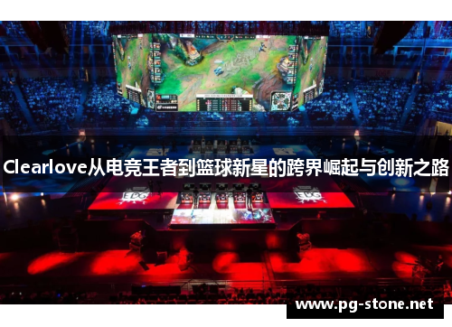 Clearlove从电竞王者到篮球新星的跨界崛起与创新之路