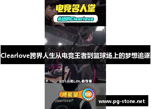 Clearlove跨界人生从电竞王者到篮球场上的梦想追逐