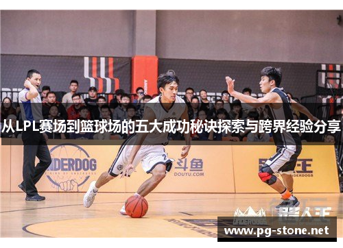 从LPL赛场到篮球场的五大成功秘诀探索与跨界经验分享