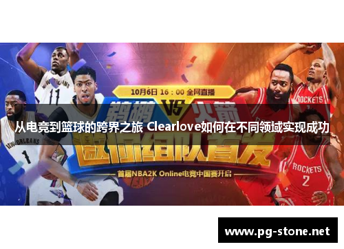 从电竞到篮球的跨界之旅 Clearlove如何在不同领域实现成功