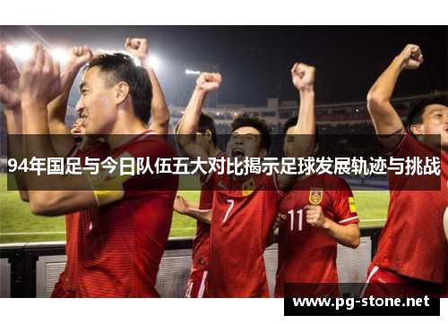 94年国足与今日队伍五大对比揭示足球发展轨迹与挑战