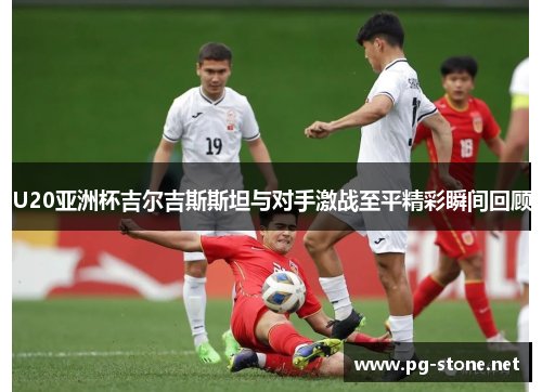 U20亚洲杯吉尔吉斯斯坦与对手激战至平精彩瞬间回顾