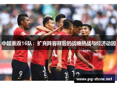 中超重返16队：扩充阵容背后的战略挑战与经济动因