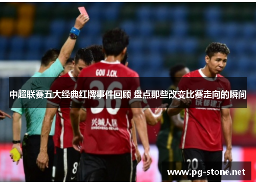 中超联赛五大经典红牌事件回顾 盘点那些改变比赛走向的瞬间