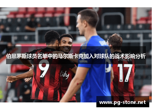 伯恩茅斯球员名单中的马尔斯卡克加入对球队的战术影响分析