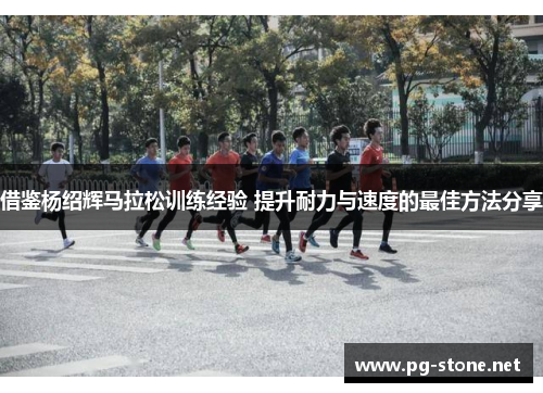 借鉴杨绍辉马拉松训练经验 提升耐力与速度的最佳方法分享