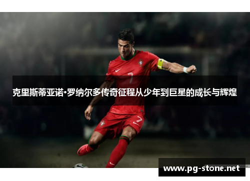 克里斯蒂亚诺·罗纳尔多传奇征程从少年到巨星的成长与辉煌