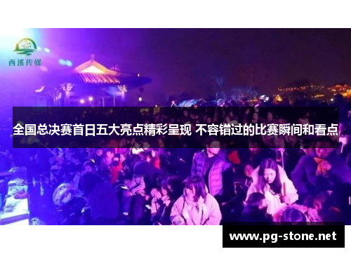 全国总决赛首日五大亮点精彩呈现 不容错过的比赛瞬间和看点
