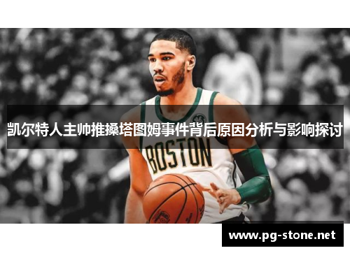凯尔特人主帅推搡塔图姆事件背后原因分析与影响探讨