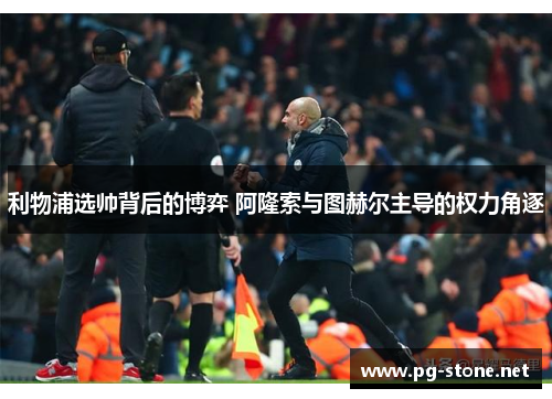 利物浦选帅背后的博弈 阿隆索与图赫尔主导的权力角逐