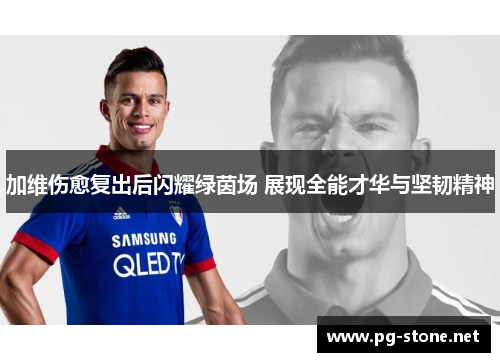 加维伤愈复出后闪耀绿茵场 展现全能才华与坚韧精神
