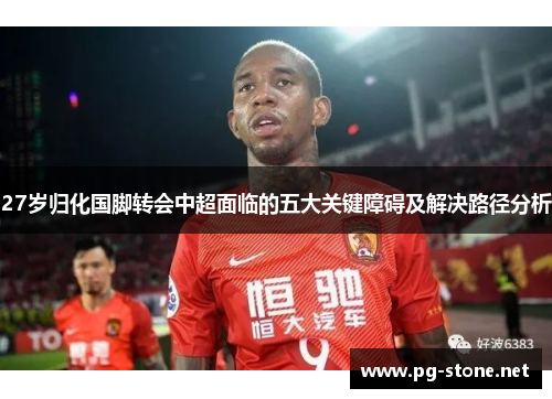 27岁归化国脚转会中超面临的五大关键障碍及解决路径分析