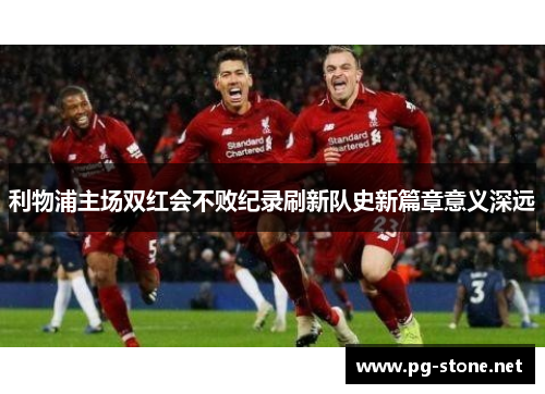 利物浦主场双红会不败纪录刷新队史新篇章意义深远