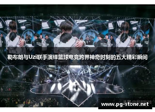 勒布朗与Uzi联手演绎篮球电竞跨界神奇时刻的五大精彩瞬间