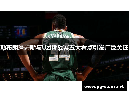 勒布朗詹姆斯与Uzi挑战赛五大看点引发广泛关注