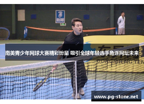 南美青少年网球大赛精彩纷呈 吸引全球年轻选手角逐网坛未来