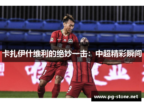卡扎伊什维利的绝妙一击：中超精彩瞬间