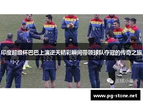 印度超级杯巴巴上演逆天精彩瞬间带领球队夺冠的传奇之旅