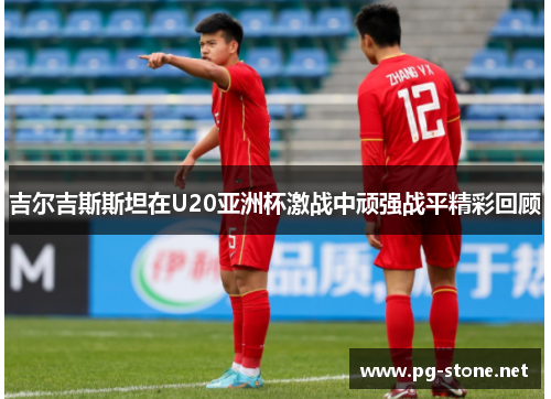 吉尔吉斯斯坦在U20亚洲杯激战中顽强战平精彩回顾