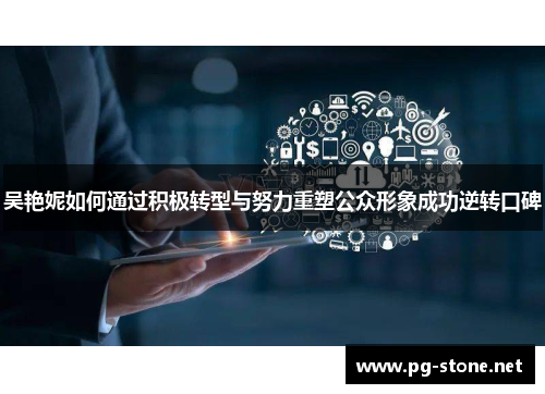 吴艳妮如何通过积极转型与努力重塑公众形象成功逆转口碑