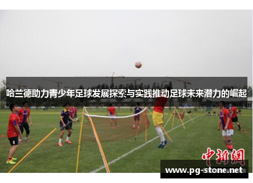 哈兰德助力青少年足球发展探索与实践推动足球未来潜力的崛起