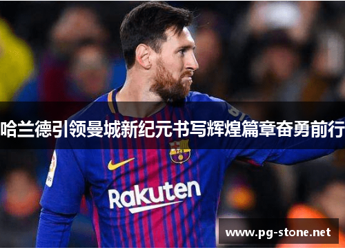 哈兰德引领曼城新纪元书写辉煌篇章奋勇前行