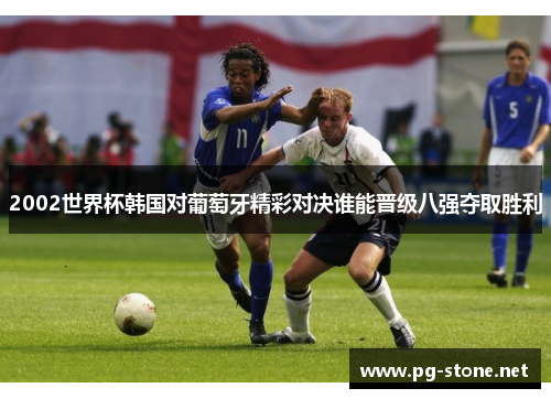2002世界杯韩国对葡萄牙精彩对决谁能晋级八强夺取胜利