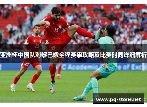 亚洲杯中国队对黎巴嫩全程赛事攻略及比赛时间详细解析