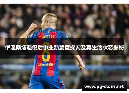 伊涅斯塔退役后事业新篇章探索及其生活状态揭秘