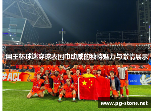 国王杯球迷穿球衣围巾助威的独特魅力与激情展示