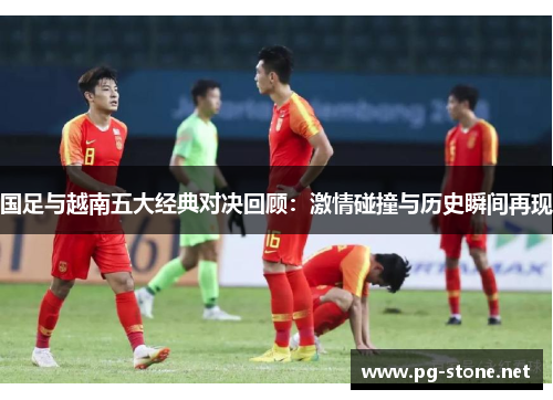 国足与越南五大经典对决回顾：激情碰撞与历史瞬间再现