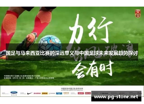 国足与马来西亚比赛的深远意义与中国足球未来发展趋势探讨