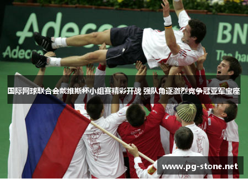 国际网球联合会戴维斯杯小组赛精彩开战 强队角逐激烈竞争冠亚军宝座
