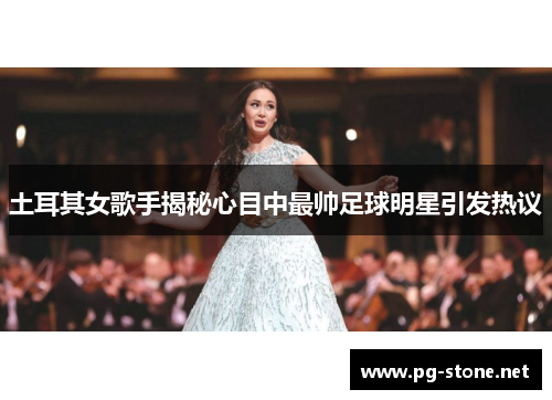土耳其女歌手揭秘心目中最帅足球明星引发热议