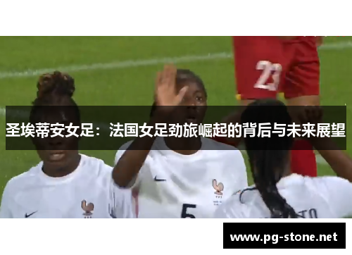 圣埃蒂安女足：法国女足劲旅崛起的背后与未来展望