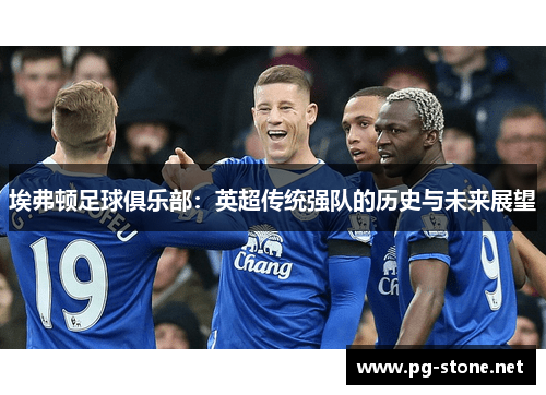 埃弗顿足球俱乐部：英超传统强队的历史与未来展望