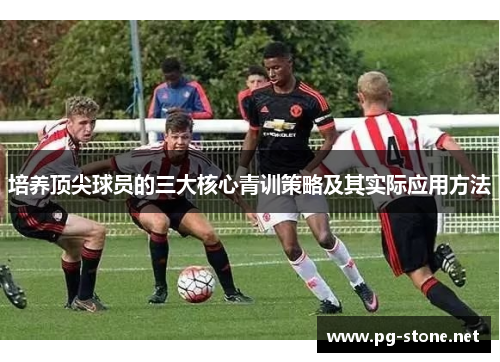 培养顶尖球员的三大核心青训策略及其实际应用方法