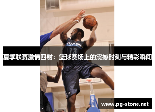 夏季联赛激情四射：篮球赛场上的震撼时刻与精彩瞬间