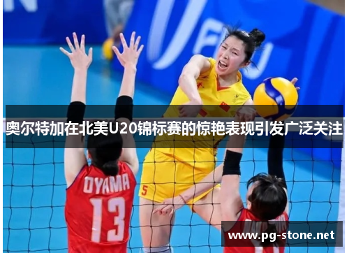 奥尔特加在北美U20锦标赛的惊艳表现引发广泛关注